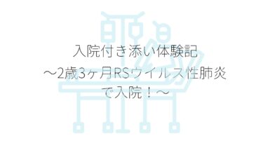 入院付き添い体験記〜2歳3ヶ月RSウイルス性肺炎で入院！〜